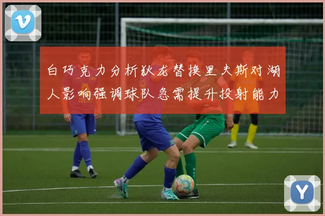 白巧克力分析狄龙替换里夫斯对湖人影响强调球队急需提升投射能力