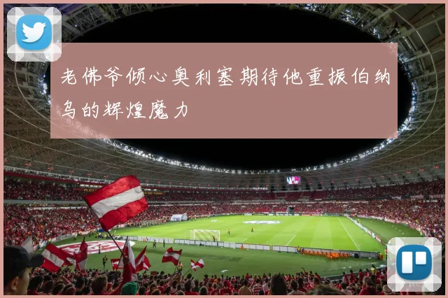 老佛爷倾心奥利塞期待他重振伯纳乌的辉煌魔力