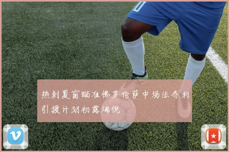 热刺夏窗瞄准佛罗伦萨中场法乔利引援计划初露端倪