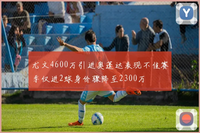 尤文4600万引进奥蓬达表现不佳赛季仅进2球身价骤降至2300万