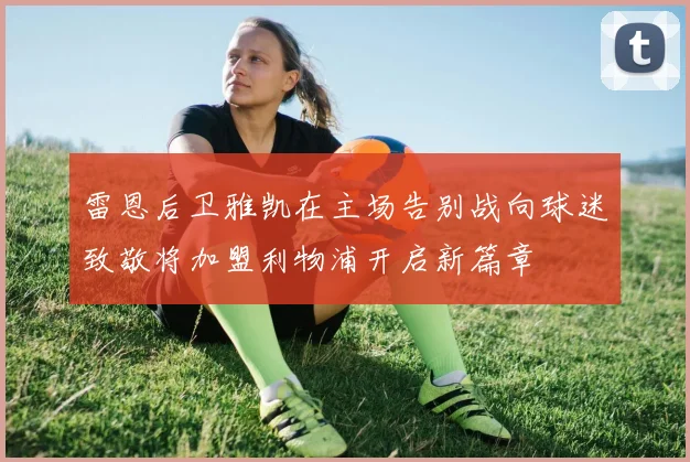雷恩后卫雅凯在主场告别战向球迷致敬将加盟利物浦开启新篇章