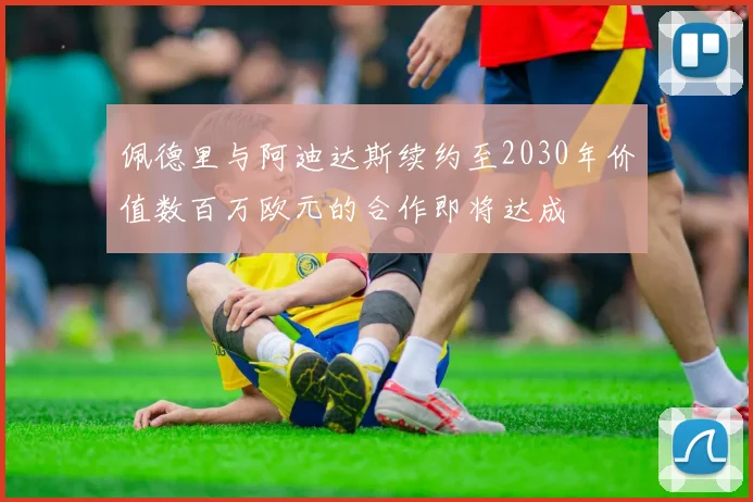 佩德里与阿迪达斯续约至2030年价值数百万欧元的合作即将达成