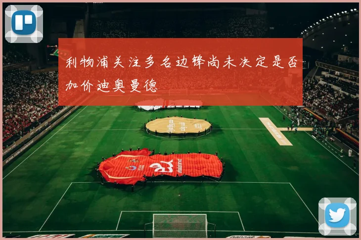 利物浦关注多名边锋尚未决定是否加价迪奥曼德