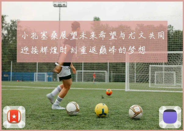 小孔塞桑展望未来希望与尤文共同迎接辉煌时刻重返巅峰的梦想
