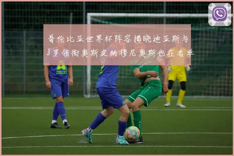 哥伦比亚世界杯阵容揭晓迪亚斯与J罗领衔奥斯皮纳穆尼奥斯也在名单中