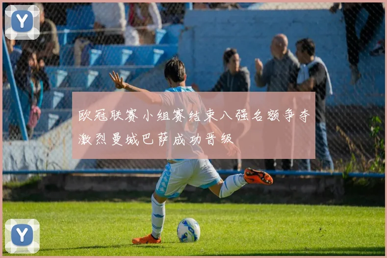 欧冠联赛小组赛结束八强名额争夺激烈曼城巴萨成功晋级