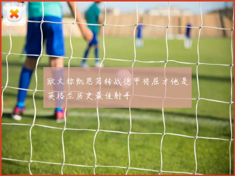 欧文称凯恩若转战德甲将屈才他是英格兰历史最佳射手