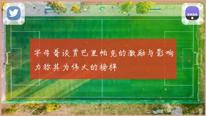 字母哥谈贾巴里帕克的激励与影响力称其为伟大的榜样