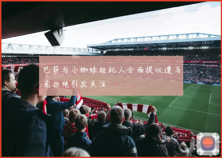 巴萨与小蜘蛛经纪人会面提议遭马竞拒绝引发关注