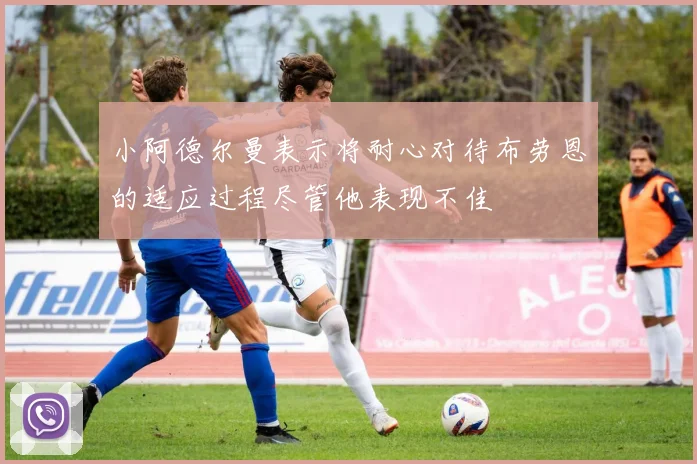 小阿德尔曼表示将耐心对待布劳恩的适应过程尽管他表现不佳