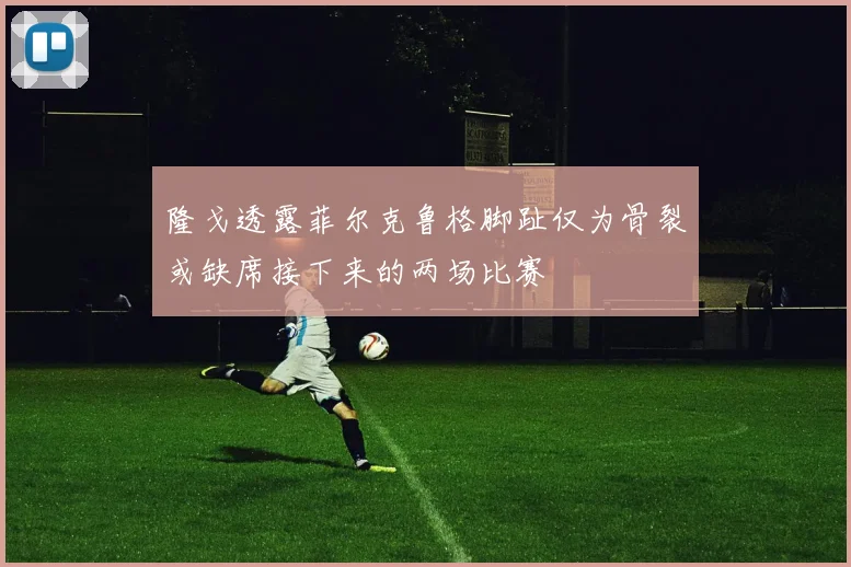隆戈透露菲尔克鲁格脚趾仅为骨裂或缺席接下来的两场比赛