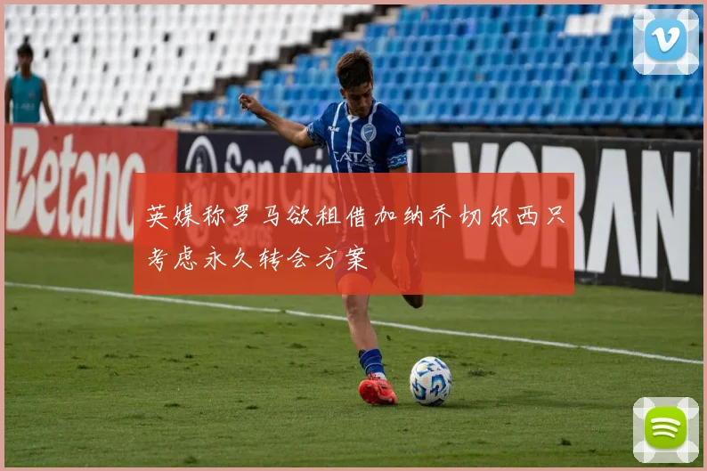 英媒称罗马欲租借加纳乔切尔西只考虑永久转会方案